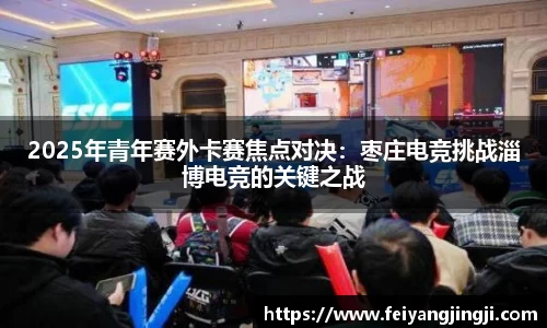 2025年青年赛外卡赛焦点对决：枣庄电竞挑战淄博电竞的关键之战