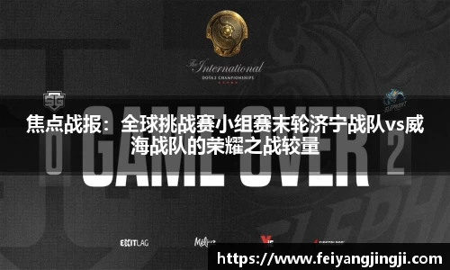 焦点战报：全球挑战赛小组赛末轮济宁战队vs威海战队的荣耀之战较量